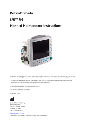 Page 65Datex-Ohmeda
S/5
TM FM
Planned Maintenance Instructions
Conformity according to the Council Directive 93/42/EEC concerning Medical Devices amended by 2007/47/EC 
CAUTION: U.S. Federal law rest ricts this device to sale by or on the order of a li censed medical practitioner.
Outside the USA, check local laws  for any restriction that may apply.
All specifications subject to change without notice.
Document number M1187318-003
2 February, 2010
GE Healthcare Finland Oy
Kuortaneenkatu 2
FI-00510 Helsinki,...