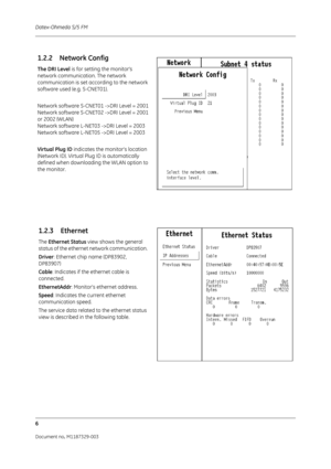 Page 94Datex-Ohmeda S/5 FM
6
Document no. M1187329-003
1.2.2 Network Config
The DRI Level is for setting the monitors 
network communication. The network 
communication is set ac cording to the network 
software used (e.g. S-CNET01).
Network software S-CNET 01 ->DRI Level = 2001
Network software S-CNET02 ->DRI Level = 2001 
or 2002 (WLAN)
Network software L-NET03 ->DRI Level = 2003
Network software L-NET05 ->DRI Level = 2003
Virtual Plug ID  indicates the monitor’s location 
(Network ID). Virtual Plug ID is...