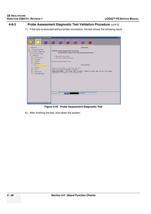 Page 132GE HEALTHCARE
DIRECTION 5394141, REVISION  1 LOGIQ™ P5 SERVICE MANUAL 
4 - 46 Section 4-9 - Board Function Checks
4-9-3              Probe Assessment Diagnosti c Test Validation Procedure (cont’d)
7.) If the test is executed without probe con nection, the test shows the following result.
8.) After finishing the test, shut down the system. Figure 4-45   Probe Assessment Diagnostic Test 