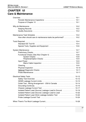 Page 17GE HEALTHCARE
DIRECTION 5394141, REVISION  1  LOGIQ™ P5 SERVICEMANUAL 
 -  17
CHAPTER  10
Care & Maintenance
Overview. . . . . . . . . . . . . . . . . . . . . . . . . . . . . . . . . . . . . . . . . . . . . . . . . . . . . . . . .   10-1
Periodic Maintenance Inspections    . . . . . . . . . . . . . . . . . . . . . . . . . . . . . . .   10-1
Purpose of Chapter 10  . .  . . . . . . . . . . . . . . . . . . . . . . . . . . . .  . . . . . . . . . .   10-1
Why do Maintenance  . . . . .  . . . . . . . . . . . ....