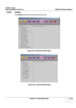 Page 191GE HEALTHCARE
DIRECTION 5394141, REVISION 1LOGIQ™ P5 SERVICE MANUAL
Section 5-4 - Main Board Detail 5 - 49
5-10-9 Utilities
The Utilities  page contains several miscellaneous tools.
Figure 5-48   GE Service Utilities PageFigure 5-49   Customer Utilities Page 