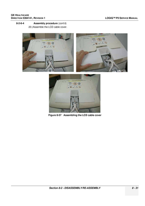 Page 277GE HEALTHCARE
DIRECTION 5394141, REVISION  1LOGIQ™ P5 SERVICE MANUAL 
Section 8-2 - DISASSEMBLY/RE-ASSEMBLY 8 - 31
8-2-6-4              Assembly procedure  (cont’d)
20.) Assemble the LCD cable cover.
Figure 8-57   Assembling the LCD cable cover 