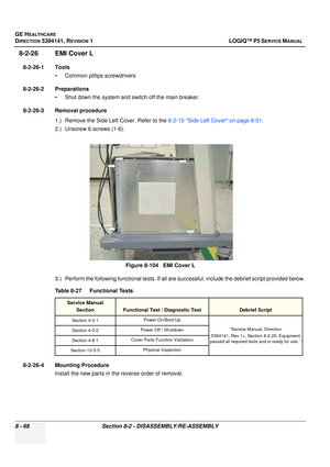 Page 314GE HEALTHCARE
DIRECTION 5394141, REVISION  1 LOGIQ™ P5 SERVICE MANUAL  
8 - 68 Section 8-2 - DISASSEMBLY/RE-ASSEMBLY
8-2-26 EMI Cover L
8-2-26-1 Tools • Common pilIips screwdrivers
8-2-26-2 Preparations • Shut down the system and switch off the main breaker.
8-2-26-3 Removal procedure 1.) Remove the Side Left Cover. Refer to the 8-2-15 Side Left Cover on page 8-51 .
2.) Unscrew 6 screws (1-6).
3.) Perform the following functional tests. If all are successful, include the debrief script provided below....