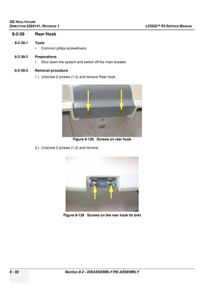 Page 338GE HEALTHCARE
DIRECTION 5394141, REVISION  1 LOGIQ™ P5 SERVICE MANUAL  
8 - 92 Section 8-2 - DISASSEMBLY/RE-ASSEMBLY
8-2-39 Rear Hook
8-2-39-1 Tools • Common pilIips screwdrivers
8-2-39-2 Preparations • Shut down the system and switch off the main breaker.
8-2-39-3 Removal procedure 1.) Unscrew 2 screws (1-2) and remove Rear hook.
2.) Unscrew 2 screws (1-2) and remove. Figure 8-128   Screws on rear hook
Figure 8-129   Screws on the rear hook fix brkt 