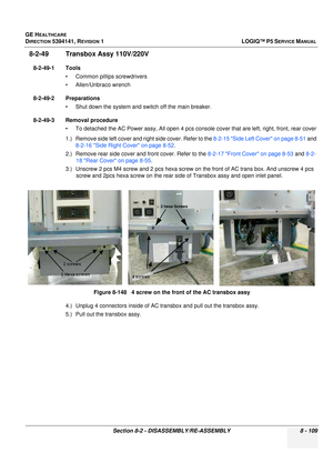 Page 355GE HEALTHCARE
DIRECTION 5394141, REVISION  1LOGIQ™ P5 SERVICE MANUAL 
Section 8-2 - DISASSEMBLY/RE-ASSEMBLY 8 - 109
8-2-49 Transbox Assy 110V/220V
8-2-49-1 Tools • Common pilIips screwdrivers
• Allen/Unbraco wrench
8-2-49-2 Preparations • Shut down the system and switch off the main breaker.
8-2-49-3 Removal procedure • To detached the AC Power assy, All open 4 pcs c onsole cover that are left, right, front, rear cover
1.) Remove side left cover and right side cover. Refer to the  8-2-15 Side Left Cover...