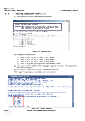 Page 388GE HEALTHCARE
DIRECTION 5394141, REVISION  1 LOGIQ™ P5 SERVICE MANUAL  
8 - 142 Section 8-3 - Software Loading Procedure
8-4-3               Installing Application Software (cont’d)
7.) After copying backup files, the following options appear. 
8.) elect a product to be installed. 1.) LOGIQ P5 [R4.0.1] is only for LOGIQ P5 BT11 product.
2.) LOGIQ P5 [R3.0.4] is only for LOGIQ P5 BT09 product.
3.) LOGIQ A5 [R3.0.4] is only for LOGIQ A5 BT09 product.
4.) LOGIQ A5 Pro [R3.0.4] is only  for LOGIQ A5 PRO BT09...