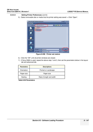 Page 393GE HEALTHCARE
DIRECTION 5394141, REVISION  1LOGIQ™ P5 SERVICE MANUAL 
Section 8-3 - Software Loading Procedure 8 - 147
8-4-4-3              Setting Printer Preferences  (cont’d)
5.) Select removable disk or media that the  printer setting was saved -> Click “Open”.
6.) Click the “OK” until all  printer windows are closed.
7.) If Sony D895 is used, repeat the above step 1 an d 3, then set the parameters below in the layout 
tab and advanced tab. Figure 8-206   Printer set restore
ParametersDescriptions...