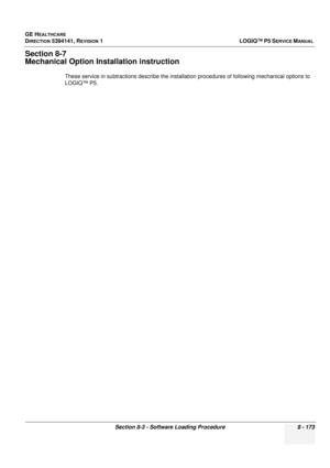 Page 419GE HEALTHCARE
DIRECTION 5394141, REVISION  1LOGIQ™ P5 SERVICE MANUAL 
Section 8-3 - Software Loading Procedure 8 - 173
Section 8-7
Mechanical Option Ins tallation instruction
These service in subtractions descr ibe the installation procedures of following mechanical options to 
LOGIQ™ P5. 