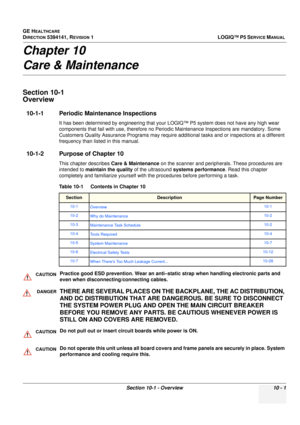 Page 489GE HEALTHCARE
DIRECTION 5394141, REVISION  1LOGIQ™ P5 SERVICE MANUAL 
Section 10-1 - Overview 10 - 1
Chapter 10
Care & Maintenance
Section 10-1
Overview
10-1-1 Periodic Maintenance Inspections 
It has been determined by engineering that your  LOGIQ™ P5 system does not have any high wear 
components that fail with use, therefore no Peri odic Maintenance Inspections are mandatory. Some 
Customers Quality Assurance Programs may require additional tasks and or inspections at a different 
frequency than...