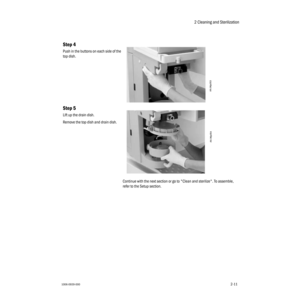 Page 252 Cleaning and Sterilization
1006-0939-0002-11
2-11
Continue with the next section or go to "Clean and sterilize". To assemble, 
refer to the Setup section.
Step 4
Push in the buttons on each side of the 
top dish.
Step 5
Lift up the drain dish.
Remove the top dish and drain dish.
AA.96p053
AA.96p054 