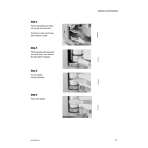 Page 393 Setup and Connections
1006-0939-0003-73-7
Step 3 
Push in the buttons and install 
the top dish and drain dish.
Pull down to make sure the top 
dish is locked in place.
Step 4 
Fill the canisters with absorbent 
and install them. Push down on 
the drain dish if necessary.
Step 5 
Turn the release 
counter-clockwise.
Step 6 
Push in the release.
AA.96p054
AA.96p029
AA.96p028
AA.96p026 