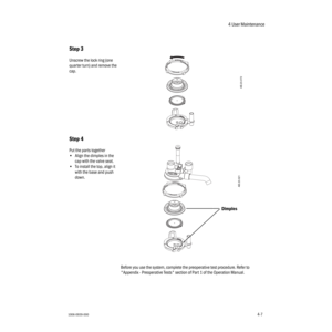 Page 574 User Maintenance
1006-0939-0004-74-7
Before you use the system, complete the preoperative test procedure. Refer to 
"Appendix - Preoperative Tests" section of Part 1 of the Operation Manual.
Step 3
Unscrew the lock ring (one 
quarter turn) and remove the 
cap.
Step 4
Put the parts together 
•Align the dimples in the 
cap with the valve seat.
•To install the top, align it 
with the base and push 
down.
AB.23.072
Dimples
AB.23.021 