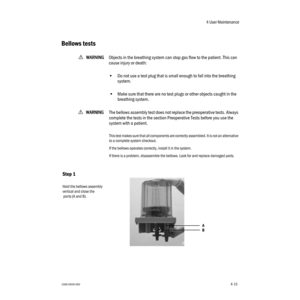 Page 654 User Maintenance
1006-0939-0004-154-15
Bellows tests
wWW W W
AA A A
RR R R
NN N N
III I
NN N N
GG G G
Objects in the breathing system can stop gas flow to the patient. This can 
cause injury or death:
•Do not use a test plug that is small enough to fall into the breathing 
system.
•Make sure that there are no test plugs or other objects caught in the 
breathing system.
wWW W W
AA A A
RR R R
NN N N
III I
NN N N
GG G G
The bellows assembly test does not replace the preoperative tests. Always 
complete...