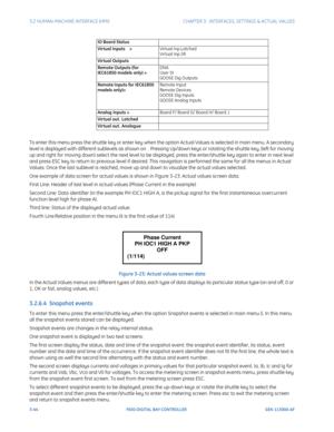 Page 1063-44F650 DIGITAL BAY CONTROLLER GEK-113000-AF
3.2 HUMAN-MACHINE INTERFACE (HMI)CHAPTER 3:  INTERFACES, SETTINGS & ACTUAL VALUES
To enter this menu press the shuttle key or enter key when the option Actual Values is selected in main menu. A secondary 
level is displayed with different sublevels as shown on  . Pressing Up/down keys or rotating the shuttle key, (left for moving 
up and right for moving down) select the next level to  be displayed, press the enter/shuttle key again to enter in next level...