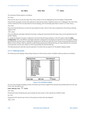 Page 1203-58F650 DIGITAL BAY CONTROLLER GEK-113000-AF
3.2 HUMAN-MACHINE INTERFACE (HMI)CHAPTER 3:  INTERFACES, SETTINGS & ACTUAL VALUES
Esc: Menu.                           Enter: Next.                                : Select.
The meaning of these options is as follows:
Esc: Menu.
Press the ESC key to access the relay main menu, similar to the one displayed by the text-display model (F650B).
Press the ESC key again and the menu selection screen (Actual Values, Snapshot events, etc.) is displayed. This main menu...