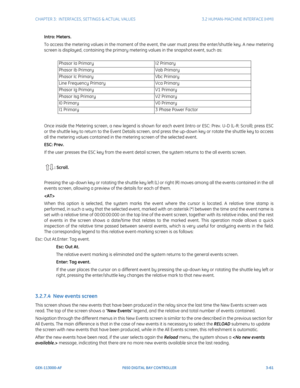 Page 123CHAPTER 3:  INTERFACES, SETTINGS & ACTUAL VALUES 3.2 HUMAN-MACHINE INTERFACE (HMI)
GEK-113000-AF F650 DIGITAL BAY CONTROLLER 3-61
Intro: Meters.
To access the metering values in the moment of the event, the user must press the enter/shuttle key. A new metering 
screen is displayed, containing the primary metering values in the snapshot event, such as:
Once inside the Metering screen, a new legend is shown for each event (Intro or ESC: Prev. U-D (L-R: Scroll); press ESC 
or the shuttle key to return to...