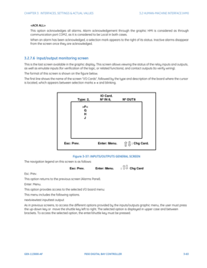 Page 125CHAPTER 3:  INTERFACES, SETTINGS & ACTUAL VALUES 3.2 HUMAN-MACHINE INTERFACE (HMI)
GEK-113000-AF F650 DIGITAL BAY CONTROLLER 3-63

This option acknowledges all alarms. Alarm acknowledgement through the graphic HMI is considered as through 
communication port COM2, as it is considered to be Local in both cases.
When an alarm has been acknowledged, a selection mark appears to the right of its status. Inactive alarms disappear 
from the screen once they are acknowledged.
3.2.7.6  Input/output monitoring...