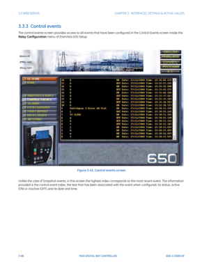 Page 1303-68F650 DIGITAL BAY CONTROLLER GEK-113000-AF
3.3 WEB SERVERCHAPTER 3:  INTERFACES, SETTINGS & ACTUAL VALUES
3.3.3  Control events
The control events screen provides access to all events that ha ve been configured in the Control Events screen inside the 
Relay Configuration menu of EnerVista 650 Setup.
Figure 3-41: Control events screen
Unlike the case of Snapshot events, in this screen the highest  index corresponds to the most recent event. The information 
provided is the control event index, the text...