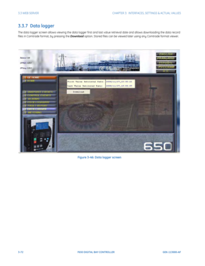 Page 1343-72F650 DIGITAL BAY CONTROLLER GEK-113000-AF
3.3 WEB SERVERCHAPTER 3:  INTERFACES, SETTINGS & ACTUAL VALUES
3.3.7  Data logger
The data logger screen allows viewing the data logger first and la st value retrieval date and allows downloading the data record 
files in Comtrade format, by pressing the Download option. Stored files can be viewed later using any Comtrade format viewer.
Figure 3-46: Data logger screen 