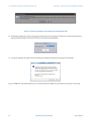 Page 1445-6F650 DIGITAL BAY CONTROLLER GEK-113000-AF
5.1 FIRMWARE UPGRADE VERSIONS BELOW 7.00. CHAPTER 5:  BOOTCODE AND FIRMWARE UPGRADE
Figure 5-4: Warning message to save setting and conf iguration f iles
10. Parameters already set in step 5 are operative during seri al comm
 unications. If they have not been previously set a 
pop up window prompts for the serial COM port to be used during upgrading.
11. During the upgrade, the system shows the following message indicating the procedure to be followed.
If you...