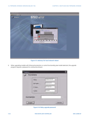 Page 1545-16F650 DIGITAL BAY CONTROLLER GEK-113000-AF
5.1 FIRMWARE UPGRADE VERSIONS BELOW 7.00. CHAPTER 5:  BOOTCODE AND FIRMWARE UPGRADE
Figure 5-5: Advisory for local network reboot
6. When upgrading models with Enhanced protection or  contr
 ol functionality (see model selection), the upgrade 
program requires a password to continue (as shown).
Figure 5-6: Relay upgrade password 