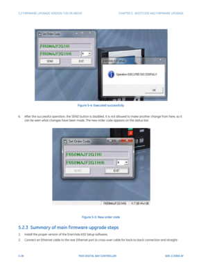 Page 1665-28F650 DIGITAL BAY CONTROLLER GEK-113000-AF
5.2 FIRMWARE UPGRADE VERSION 7.00 OR ABOVE CHAPTER 5:  BOOTCODE  AND FIRMWARE UPGRADE
Figure 5-4: Executed successfully
6. After the successful operation, the SEND button is disabled.  It is not 
 allowed to make another change from here, so it 
can be seen what changes have been made. The new order code appears on the status bar.
Figure 5-5: New order code
5.2.3  Summary of main f irmware upgrade steps
1. Install the proper version of the EnerVista 650 Setup...