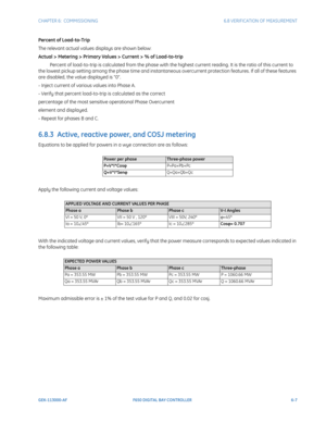 Page 175CHAPTER 6:  COMMISSIONING6.8 VERIFICATION OF MEASUREMENT
GEK-113000-AFF650 DIGITAL BAY CONTROLLER 6-7
Percent of Load-to-Trip
The relevant actual values displays are shown below:
Actual > Metering > Primary Values > Current > % of Load-to-trip
Note Percent of load-to-trip is calculated from the phase with the highest current reading. It is the ratio of this current to 
the lowest pickup setting among the phase time and instantaneous overcurrent protection features. If all of these features 
are disabled,...