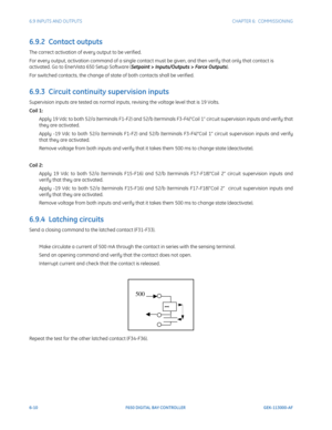 Page 1786-10F650 DIGITAL BAY CONTROLLER GEK-113000-AF
6.9 INPUTS AND OUTPUTS CHAPTER 6:  COMMISSIONING
6.9.2  Contact outputs
The correct activation of every output to be verified.
For every output, activation command of a single contact must be given, and then verify that only that contact is 
activated. Go to EnerVista 650 Setup Software (Setpoint > Inputs/Outputs > Force Outputs).
For switched contacts, the change of state of both contacts shall be verified.
6.9.3  Circuit continuity supervision inputs...