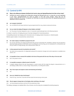 Page 1967-4F650 DIGITAL BAY CONTROLLER GEK-113000-AF
7.3 CONTROL & HMI CHAPTER 7:  FREQUENTLY ASKED QUESTIONS
7.3  Control & HMI
Q1. What is the difference between Get/Send info from/to relay and Upload/Download info files to/from relay?
A1. Get/Send are used for settings and configuration storage  that al
 though both are in a unique file, are sent separately 
in two times. Upload/Download are used for projec t or PLC files group storage. These files are the 
setting_configuration file source. To operate, the...