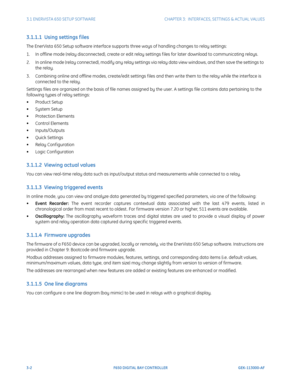 Page 643-2F650 DIGITAL BAY CONTROLLER GEK-113000-AF
3.1 ENERVISTA 650 SETUP SOFTWARECHAPTER 3:  INTERFACES, SETTINGS & ACTUAL VALUES
3.1.1.1  Using settings f iles
The EnerVista 650 Setup software interface supports three ways of handling changes to relay settings:
1. In offline mode (relay disconnected), create or edit relay settings f iles for later download to communicating relays.
2. In online mode (relay connected), modify any relay settings  via
  relay data view windows, and then save the settings to...