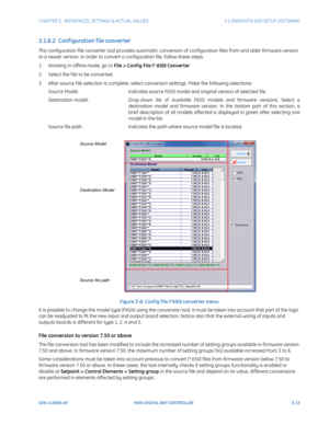 Page 75CHAPTER 3:  INTERFACES, SETTINGS & ACTUAL VALUES 3.1 ENERVISTA 650 SETUP SOFTWARE
GEK-113000-AF F650 DIGITAL BAY CONTROLLER 3-13
3.1.6.2  Conf iguration f ile converter 
The configuration file converter tool provides automatic conversion of configuration files from and older firmware version 
to a newer version. In order to convert a configuration file, follow these steps:
1. Working in offline mode, go to File > Conf ig File (*.650) Converter
2. Select the f ile to be converted.
3. After source f ile...