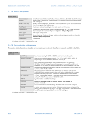 Page 803-18F650 DIGITAL BAY CONTROLLER GEK-113000-AF
3.1 ENERVISTA 650 SETUP SOFTWARECHAPTER 3:  INTERFACES, SETTINGS & ACTUAL VALUES
3.1.7.1  Product setup menu
(*) indicates online only,  (**) indicates offline only
3.1.7.2  Communication settings menu
This section details the settings related to communication  parameters for the different protocols available in the F650.
(*) indicates online only, (**) indicates offline only
Product Setup
Communication 
Settings Serial Ports, Network (Ethernet), ModBus...