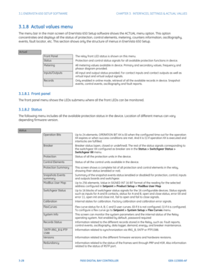 Page 903-28F650 DIGITAL BAY CONTROLLER GEK-113000-AF
3.1 ENERVISTA 650 SETUP SOFTWARECHAPTER 3:  INTERFACES, SETTINGS & ACTUAL VALUES
3.1.8  Actual values menu
The menu bar in the main screen of EnerVista 650 Setup  software shows the ACTUAL menu option. This option 
concentrates and displays all the status of protection, control elements, metering, counters information, oscillography, 
events, fault locator, etc. This section shows only the structure of menus in EnerVista 650 Setup.
3.1.8.1  Front panel
The...