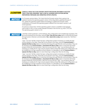 Page 95CHAPTER 3:  INTERFACES, SETTINGS & ACTUAL VALUES 3.1 ENERVISTA 650 SETUP SOFTWARE
GEK-113000-AF F650 DIGITAL BAY CONTROLLER 3-33
CAUTIONCAREFULLY READ THE FLASH MEMORY UPDATE PROCEDURE DESCRIBED IN SECTION 
“BOOT CODE AND FIRMWARE AND CLOSE ALL RUNNING APPLICATIONS BEFORE 
PERFORMING FIRMWARE AND OPERATING SYSTEM UPDATES.
NOTICEFor f irmware versions below 7.00, check that the f irmware version that is going to be 
updated matches the operating system version of the relay before updating f irmware. If...