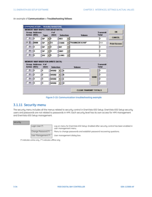 Page 963-34F650 DIGITAL BAY CONTROLLER GEK-113000-AF
3.1 ENERVISTA 650 SETUP SOFTWARECHAPTER 3:  INTERFACES, SETTINGS & ACTUAL VALUES
An example of  Communication > Troubleshooting follows :
Figure 3-15: Communication troubleshooting example
3.1.11  Security menu
The security menu includes all the menus related to security  control in EnerVista 650 Setup. EnerVista 650 Setup security 
users and passwords are not related to passwords in HMI. Ea ch security level has its own access for HMI management 
and...