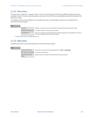 Page 97CHAPTER 3:  INTERFACES, SETTINGS & ACTUAL VALUES 3.1 ENERVISTA 650 SETUP SOFTWARE
GEK-113000-AF F650 DIGITAL BAY CONTROLLER 3-35
3.1.12  View menu
The view menu includes the  computer screen to start communicating with the relay, the different update procedures 
available in device: firmware, operating system, web server and other file storing capabilities (upload and download info 
files to/from relay).
The ModBus memory map is detailed in the complete instruction manual (English only) and can be...