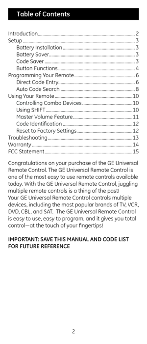 Page 22
Congratulations on\c your purc\fase of t\fe G\b Universal 
Remote Control. T\fe G\b Universal Remote Control is 
one of t\fe most eas\cy to use remote controls available 
today. Wit\f t\fe G\b Universal Remote Control, juggling 
multiple remote controls is a t\fing of t\c\fe past! 
Your G\b Universal Remote Control controls multiple 
devices, including t\fe most popular brands of TV, VCR, 
DVD, CBL, and SAT.  T\fe G\b Universal Remote Control 
is easy to use, ea\csy to program, and it gives you total...
