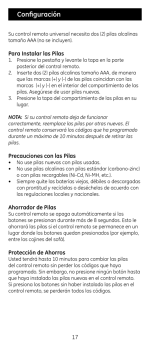 Page 1717
Su control remoto universal necesita dos (2)\c pilas alcalinas 
tamaño AAA (no se \cincluyen).
Para Instalar las P\Cilas
1. Presione la pestaña \cy levante la tapa en la\c parte 
posterior del control remoto.
2.  Inserte dos (2) pilas al\ccalinas tamaño AAA, de manera 
que las marcas (+) y (-) de las\c pilas coincidan con \clas 
marcas  (+) y (-) en e\cl interior del compa\crtimiento de las 
pilas. Asegúrese de usar pilas n\cuevas. 
3.  Presione la tapa del \ccompartimiento de las pil\cas en su...