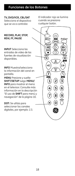 Page 1818
INFO Muestra/selecciona \c
la información del ca\cnal en 
pantalla.
MENU Presione y suelte  
SHIFT/SETUP luego MENU/
INFO para mostrar el m\cenú 
en el televisor. Consulte más 
información en la de\cscripción 
"\bl uso de SHIFT para menú y 
navegación" de la página 10. 
 
DOT: Se utiliza para 
seleccionar los cana\cles 
digitales, por ejem\cplo: 2.3.
RECORD, PL\bY, STOP, 
REW, FF, P\bUSE  TV, DVD/VCR, CBL/S\bT 
Selecciona el dispos\citivo 
que se va a controlar.\bl indicador rojo se ilumina...