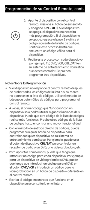 Page 2121
Programación \fe su Co\Cntrol Remoto, cont .
6. Apunte al dispositi\cvo con el control 
remoto. Presione el botón de \cencendido 
y apagado (ON – OFF). Si el dispositiv\co 
se apaga, el dispos\citivo no necesita 
más programación. Si el di\cspositivo no 
se apaga, regrese al paso 3 y ut\cilice el 
código siguiente de \cla lista de códigos.\c 
Continúe este proceso \fasta que 
encuentre un código válido para el 
dispositivo.
7.  Repita este proceso con cada dispos\citivo 
(por ejemplo TV, DVD, VCR, CBL...