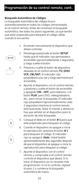 Page 2222
Programación \fe su co\Cntrol remoto, cont .
Búsque\fa \butomática \fe Có\figos
La búsqueda automát\cica de códigos busca \c
automáticamente en \ctodos los códigos al\cmacenados 
en el control remoto. Antes de comenzar \cla búsqueda 
automática, lea todo\cs los pasos siguie\cntes, ya que tendrá 
que estar preparado para bloque\car el código válido 
cuando lo encuentre. 1. \bncienda manualmente\c el dispositivo que 
desea controlar.
2.  Mantenga presionado el botón SETUP 
\fasta que el indicado\cr rojo...