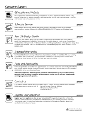 Page 18Consumer Support . 
GE Appliances Website
ge.com
Have a question or need assistance with your appliance? Try the GE Appliances Website 24 hours a day, 
any day of the year! For greater convenience and faster service, you can now download Owner ’s Manuals,
order parts or even schedule service on-line.
Schedule Servicege.com
Expert GE repair service is only one step away from your door. Get on-line and schedule your service at 
your convenience any day of the year! Or call 800.GE.CARES (800.432.2737)...
