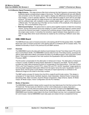 Page 150GE MEDICAL SYSTEMSPROPRIETARY TO GE
D
IRECTION 2294854-100, REVISION 3  LOGIQ™ 9 PROPRIETARYMANUAL   
5-20 Section 5-3 - Front End Processor
5-3-5-2Receive Signal Processing (cont’d)
•Edge Enhance - The edge enhance filter block enhances the high frequency components of high 
amplitude signals corresponding to edges of structures. The filter coefficients will vary with different 
rate conversion on B or M vectors, due to depth or display size differences (including zoomed and 
dual images), or due to...