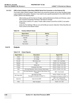 Page 158GE MEDICAL SYSTEMSPROPRIETARY TO GE
D
IRECTION 2294854-100, REVISION 3  LOGIQ™ 9 PROPRIETARYMANUAL   
5-28 Section 5-4 - Back End Processor (BEP)
5-4-12-5 USB to Serial Adapter Cable Setup (RS232 Serial Port Connector on the External I/O)
The Prolific USB to RS232 Adapter Cable (black one) should be properly set up when the Base Image 
Load is applied to the system. However, if you need to set a specific parameter for the USB COM Port 
(COM1) perform the following steps:
- After booting up with the...