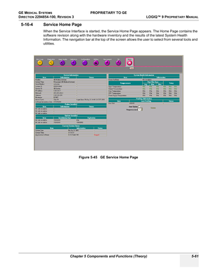 Page 191GE MEDICAL SYSTEMS PROPRIETARY TO GE
D
IRECTION 2294854-100, REVISION 3  LOGIQ™ 9 PROPRIETARYMANUAL 
Chapter 5 Components and Functions (Theory) 5-61
5-16-4 Service Home Page
When the Service Interface is started, the Service Home Page appears. The Home Page contains the 
software revision along with the hardware inventory and the results of the latest System Health 
Information. The navigation bar at the top of the screen allows the user to select from several tools and 
utilities.
Figure 5-45   GE...