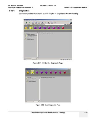 Page 197GE MEDICAL SYSTEMS PROPRIETARY TO GE
D
IRECTION 2294854-100, REVISION 3  LOGIQ™ 9 PROPRIETARYMANUAL 
Chapter 5 Components and Functions (Theory) 5-67
5-16-6 Diagnostics
Detailed Diagnostic information is found in Chapter 7 - Diagnostics/Troubleshooting.
Figure 5-51   GE Service Diagnostic Page
Figure 5-52  User Diagnostic Page 