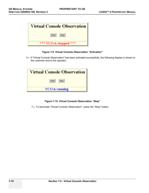 Page 228GE MEDICAL SYSTEMSPROPRIETARY TO GE
D
IRECTION 2294854-100, REVISION 3  LOGIQ™ 9 PROPRIETARYMANUAL   
7-10 Section 7-5 - Virtual Console Observation
3.) If Virtual Console Observation has been activated successfully, the following display is shown to 
the customer and to the operator:
7.) To terminate Virtual Console Observation, press the Stop button.Figure 7-9  Virtual Console Observation “Activation”
Figure 7-10  Virtual Console Observation “Stop” 