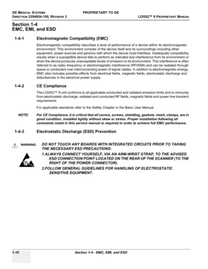 Page 48GE MEDICAL SYSTEMSPROPRIETARY TO GE
D
IRECTION 2294854-100, REVISION 3  LOGIQ™ 9 PROPRIETARYMANUAL   
1-10 Section 1-4 - EMC, EMI, and ESD
Section 1-4
EMC, EMI, and ESD
1-4-1 Electromagnetic Compatibility (EMC)
Electromagnetic compatibility describes a level of performance of a device within its electromagnetic 
environment. This environment consists of the device itself and its surroundings including other 
equipment, power sources and persons with which the device must interface. Inadequate...
