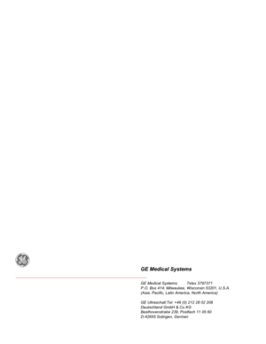 Page 570GE Medical Systems
GE Medical Systems:        Telex 3797371
P.O. Box 414; Milwaukee, Wisconsin 53201, U.S.A.
(Asia, Pacific, Latin America, North America)
GE Ultraschall:Tel: +49 (0) 212 28 02 208
Deutschland GmbH & Co KG
Beethovenstrabe 239, Postfach 11 05 60
D-42655 Solingen, German 