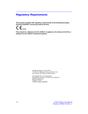 Page 21-2 LOGIQ 5 Basic User Manual
Direction 2300002-100 Rev. 2
Regulatory Requirements
This product complies with regulatory requirements of the following European 
Directive 93/42/EEC concerning medical devices. 
This manual is a reference for the LOGIQ 5. It applies to all versions of the R2.x.x 
software for the LOGIQ 5 ultrasound systems. 
0459
GE Medical Systems: Telex 3797371
P.O. Box 414, Milwaukee, Wisconsin 53201 U.S.A. 
(Asia, Pacific, Latin America, North America)
GE Ultraschal TEL: 49...